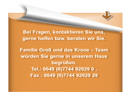 Bei Fragen, kontaktieren Sie uns,  gerne helfen bzw. beraten wir Sie.   Familie Gro und das Krone  Team wrden Sie gerne in unserem Haus begren. Tel.: 0049 (0)7744 92929 0 ,  Fax.: 0049 (0)7744 92929 29